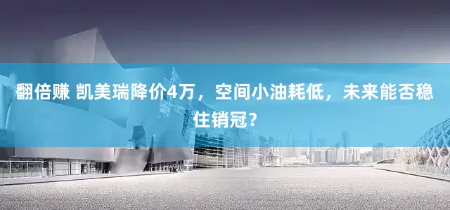翻倍赚 凯美瑞降价4万，空间小油耗低，未来能否稳住销冠？