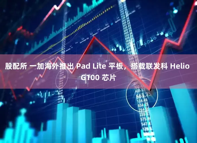 股配所 一加海外推出 Pad Lite 平板，搭载联发科 Helio G100 芯片