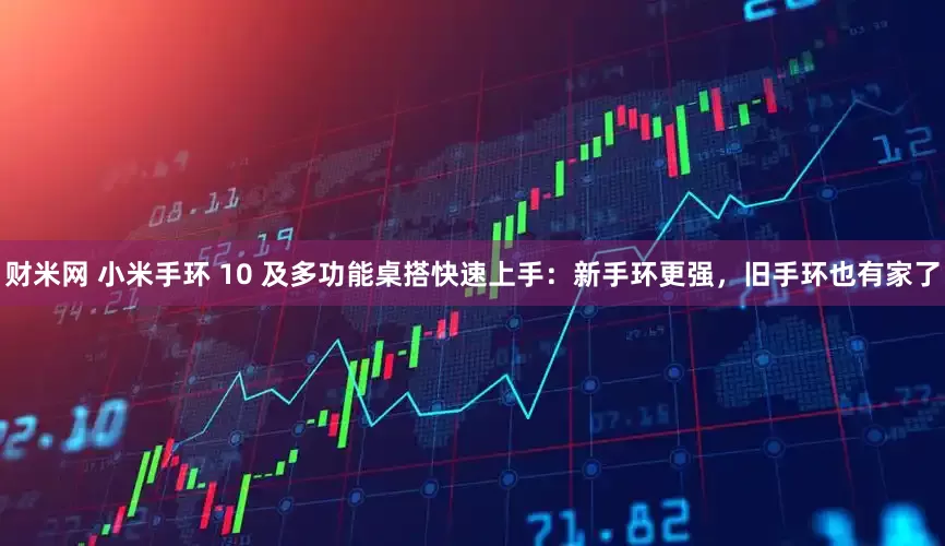 财米网 小米手环 10 及多功能桌搭快速上手：新手环更强，旧手环也有家了