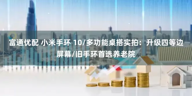 富通优配 小米手环 10/多功能桌搭实拍：升级四等边屏幕/旧手环首选养老院