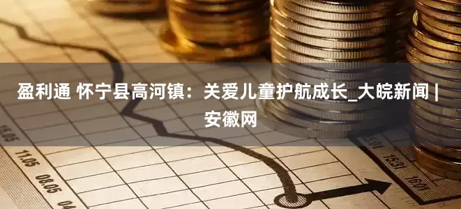 盈利通 怀宁县高河镇：关爱儿童护航成长_大皖新闻 | 安徽网