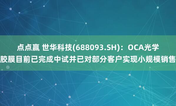 点点赢 世华科技(688093.SH)：OCA光学胶膜目前已完成中试并已对部分客户实现小规模销售