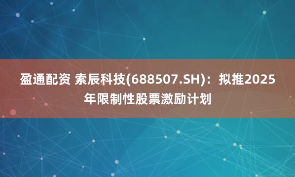盈通配资 索辰科技(688507.SH)：拟推2025年限制性股票激励计划