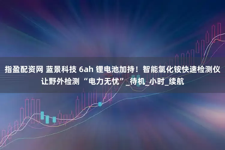 指盈配资网 蓝景科技 6ah 锂电池加持！智能氯化铵快速检测仪让野外检测 “电力无忧”_待机_小时_续航