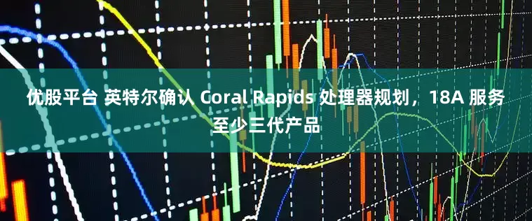 优股平台 英特尔确认 Coral Rapids 处理器规划，18A 服务至少三代产品