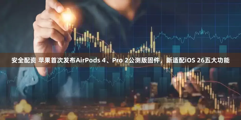 安全配资 苹果首次发布AirPods 4、Pro 2公测版固件，新适配iOS 26五大功能