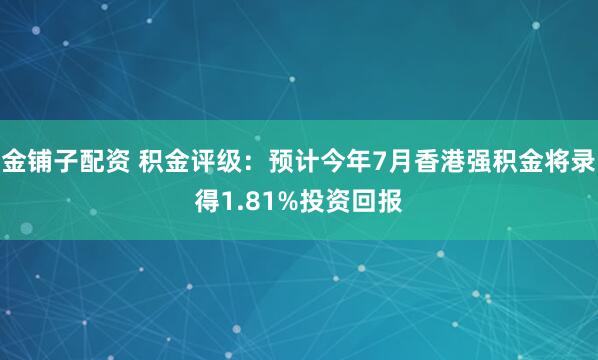 金铺子配资 积金评级：预计今年7月香港强积金将录得1.81%投资回报