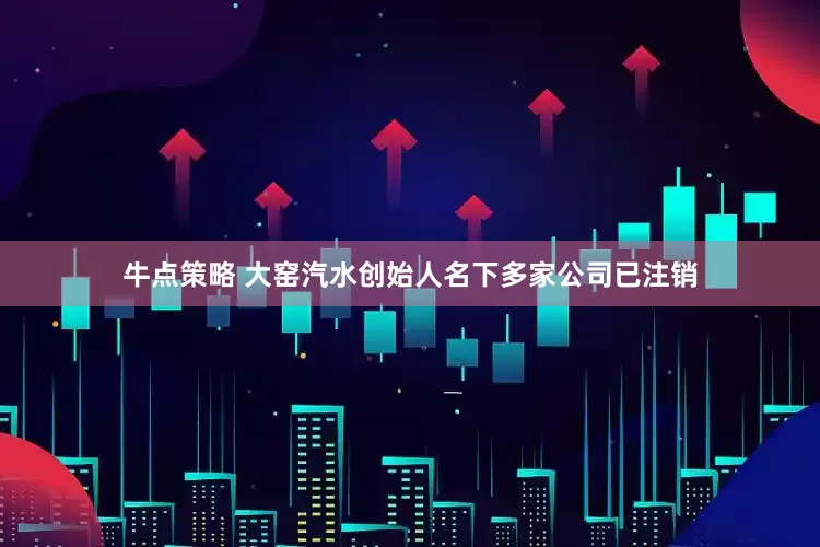 牛点策略 大窑汽水创始人名下多家公司已注销