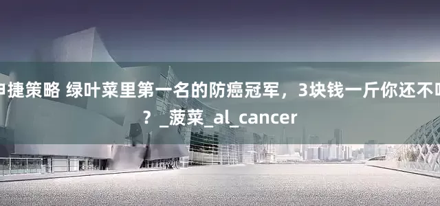 申捷策略 绿叶菜里第一名的防癌冠军，3块钱一斤你还不吃？_菠菜_al_cancer