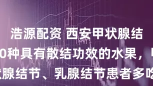 浩源配资 西安甲状腺结节科普：10种具有散结功效的水果，甲状腺结节、乳腺结节患者多吃_抗癌_癌变_身体