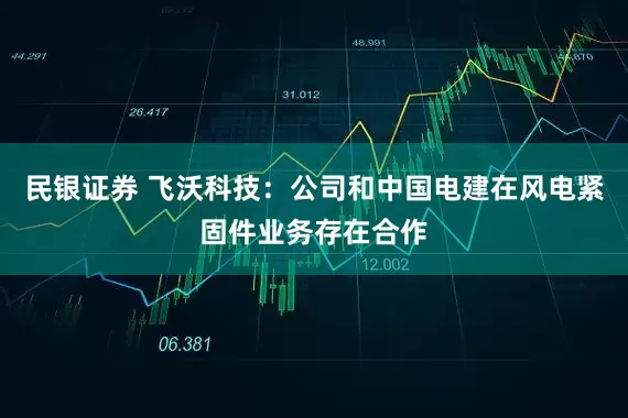 民银证券 飞沃科技：公司和中国电建在风电紧固件业务存在合作