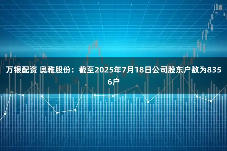 万银配资 奥雅股份：截至2025年7月18日公司股东户数为8356户