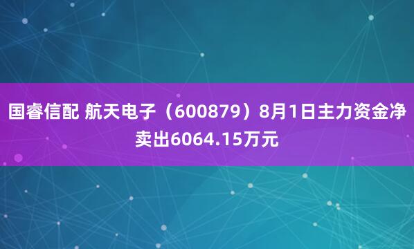 国睿信配 航天电子（600879）8月1日主力资金净卖出6064.15万元