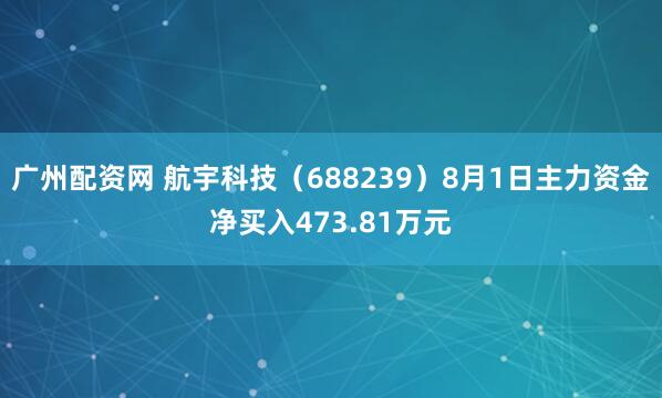 广州配资网 航宇科技（688239）8月1日主力资金净买入473.81万元