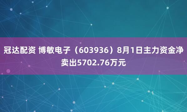 冠达配资 博敏电子（603936）8月1日主力资金净卖出5702.76万元