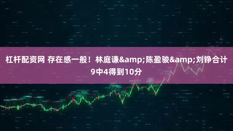 杠杆配资网 存在感一般！林庭谦&陈盈骏&刘铮合计9中4得到10分