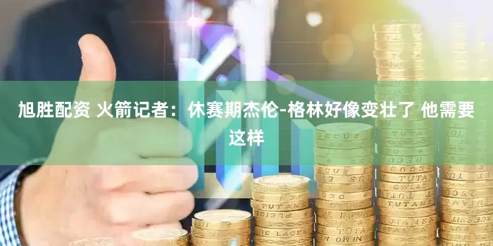 旭胜配资 火箭记者：休赛期杰伦-格林好像变壮了 他需要这样