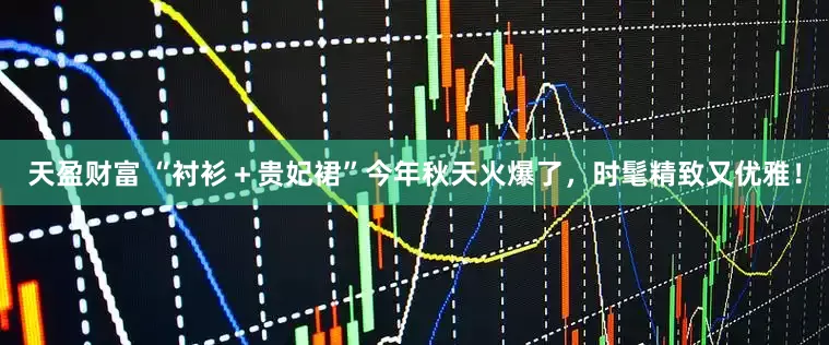 天盈财富 “衬衫＋贵妃裙”今年秋天火爆了，时髦精致又优雅！