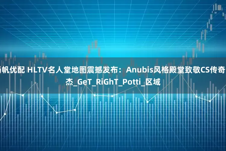 扬帆优配 HLTV名人堂地图震撼发布：Anubis风格殿堂致敬CS传奇四杰_GeT_RiGhT_Potti_区域