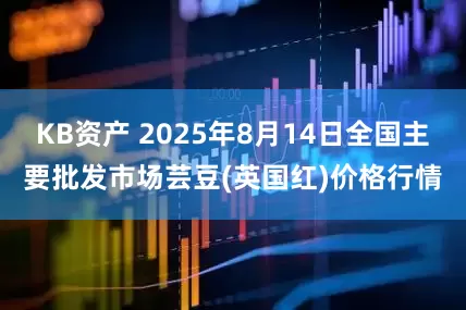 KB资产 2025年8月14日全国主要批发市场芸豆(英国红)价格行情