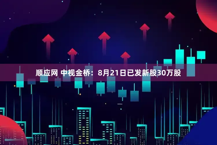顺应网 中视金桥：8月21日已发新股30万股