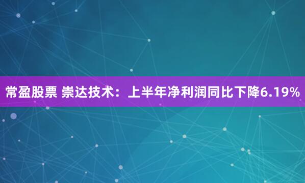 常盈股票 崇达技术：上半年净利润同比下降6.19%