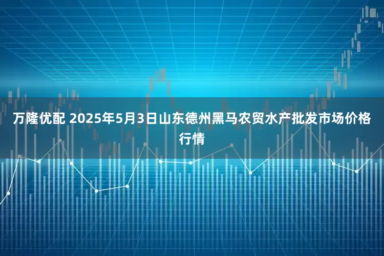 万隆优配 2025年5月3日山东德州黑马农贸水产批发市场价格行情