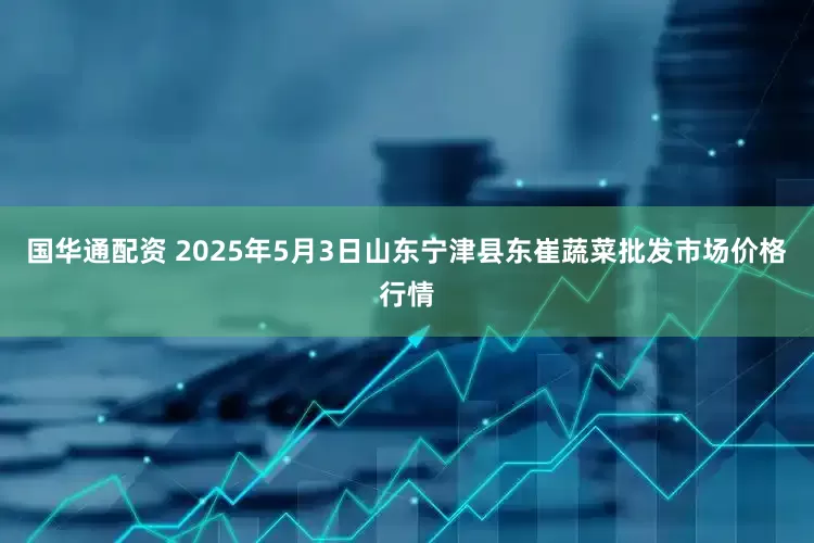 国华通配资 2025年5月3日山东宁津县东崔蔬菜批发市场价格行情