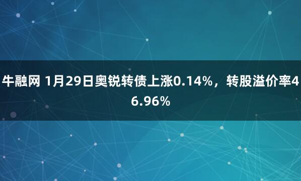 牛融网 1月29日奥锐转债上涨0.14%，转股溢价率46.96%