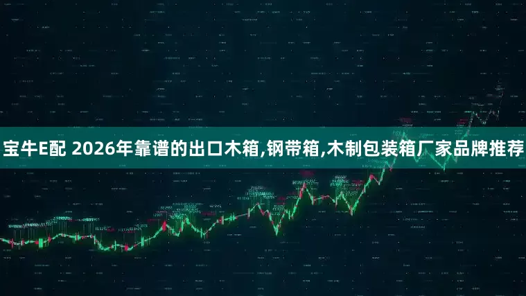 宝牛E配 2026年靠谱的出口木箱,钢带箱,木制包装箱厂家品牌推荐