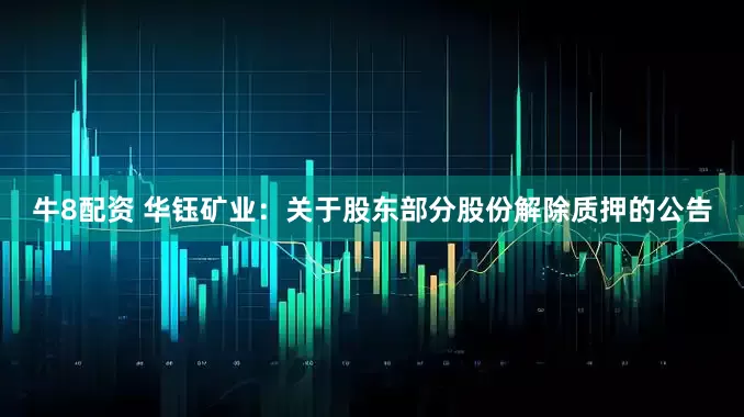 牛8配资 华钰矿业：关于股东部分股份解除质押的公告