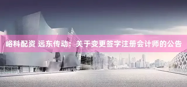 峪科配资 远东传动：关于变更签字注册会计师的公告