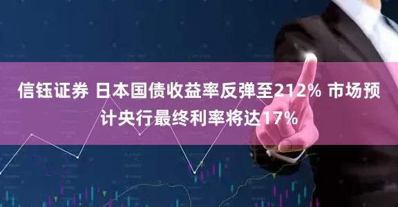 信钰证券 日本国债收益率反弹至212% 市场预计央行最终利率将达17%