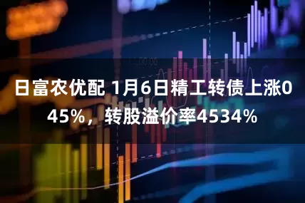 日富农优配 1月6日精工转债上涨045%，转股溢价率4534%