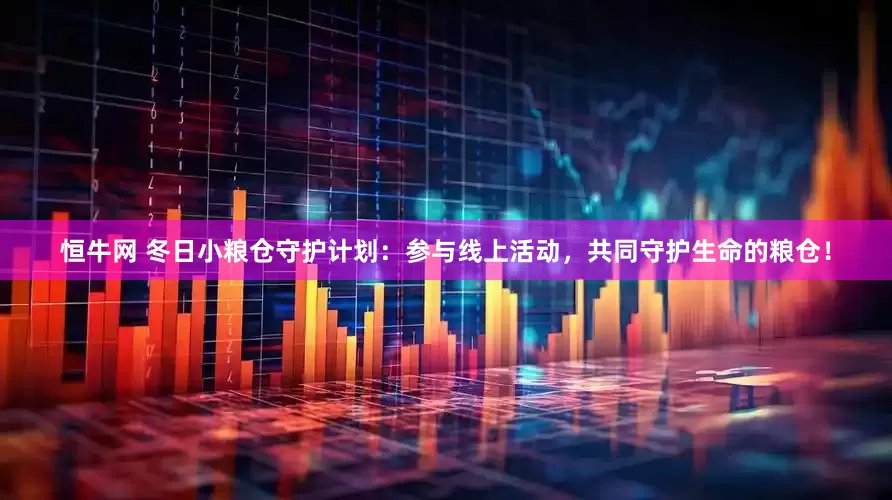 恒牛网 冬日小粮仓守护计划：参与线上活动，共同守护生命的粮仓！