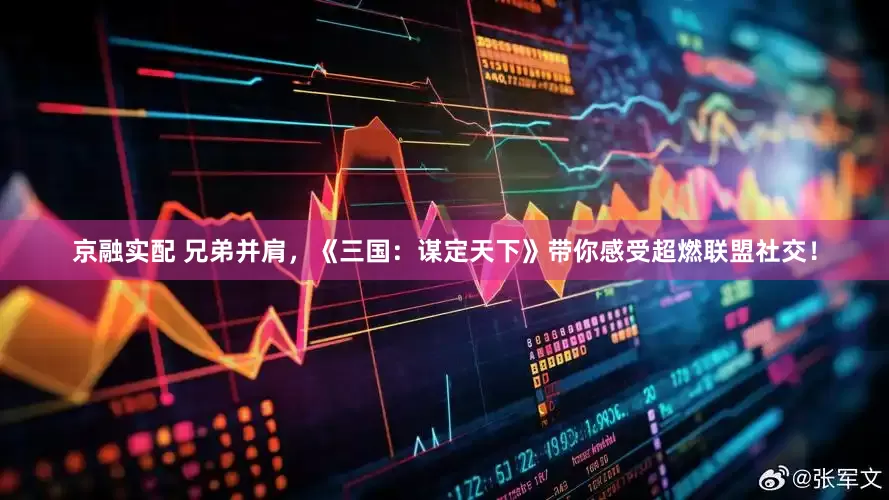 京融实配 兄弟并肩，《三国：谋定天下》带你感受超燃联盟社交！