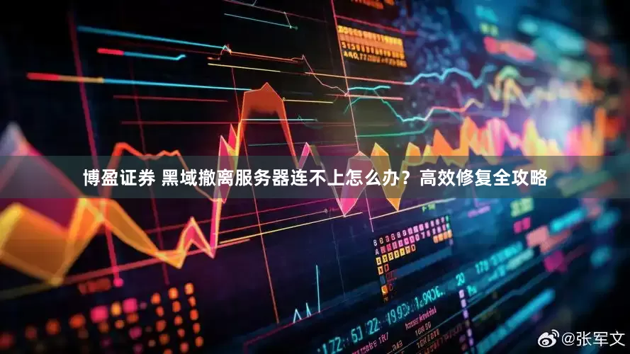 博盈证券 黑域撤离服务器连不上怎么办？高效修复全攻略