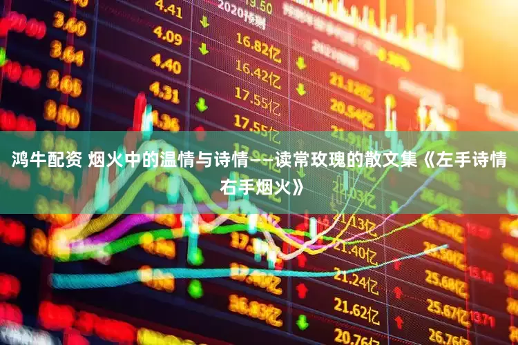 鸿牛配资 烟火中的温情与诗情——读常玫瑰的散文集《左手诗情 右手烟火》
