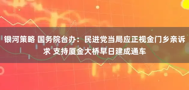 银河策略 国务院台办：民进党当局应正视金门乡亲诉求 支持厦金大桥早日建成通车