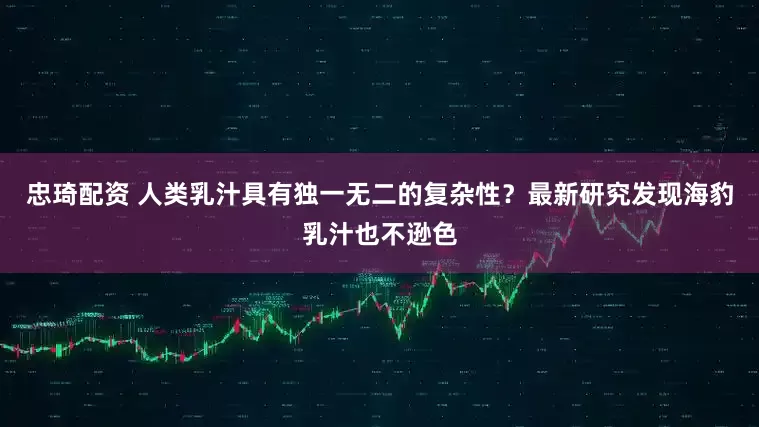 忠琦配资 人类乳汁具有独一无二的复杂性？最新研究发现海豹乳汁也不逊色