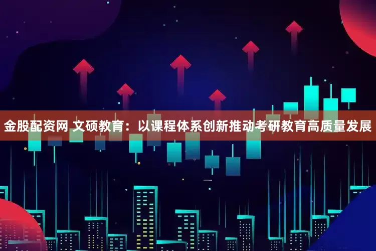 金股配资网 文硕教育：以课程体系创新推动考研教育高质量发展