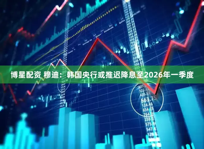 博星配资 穆迪：韩国央行或推迟降息至2026年一季度