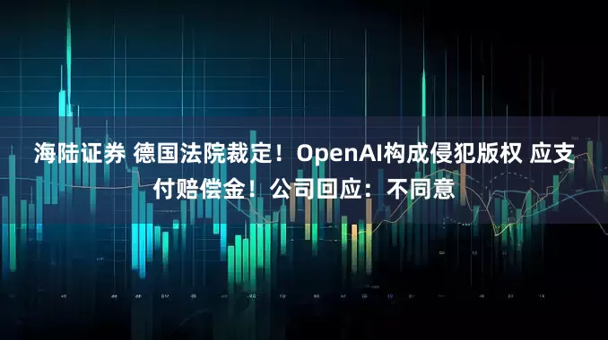 海陆证券 德国法院裁定！OpenAI构成侵犯版权 应支付赔偿金！公司回应：不同意