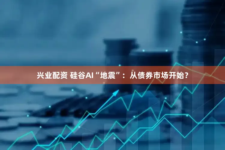 兴业配资 硅谷AI“地震”：从债券市场开始？