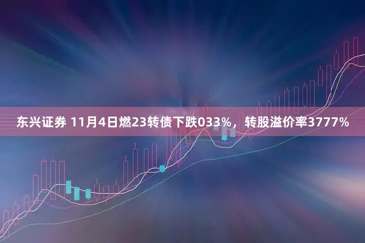 东兴证券 11月4日燃23转债下跌033%，转股溢价率3777%