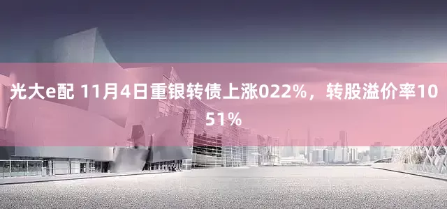 光大e配 11月4日重银转债上涨022%，转股溢价率1051%