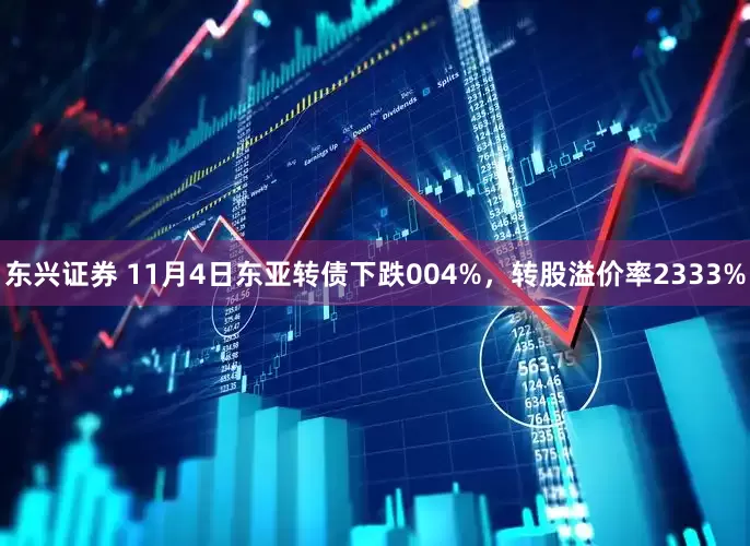 东兴证券 11月4日东亚转债下跌004%，转股溢价率2333%
