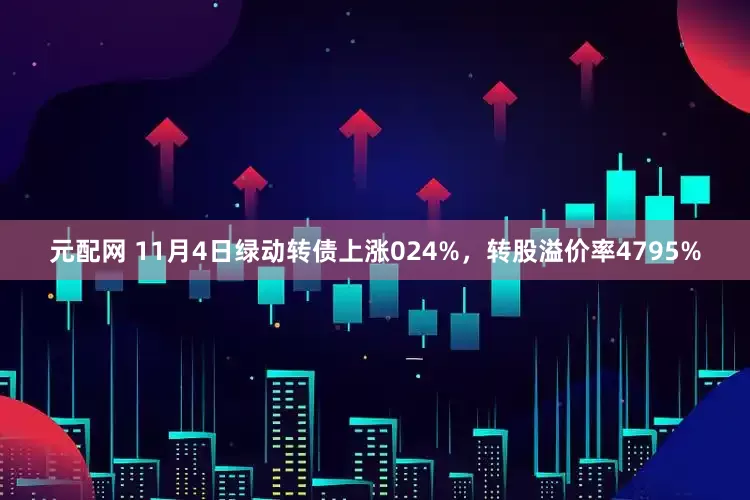 元配网 11月4日绿动转债上涨024%，转股溢价率4795%