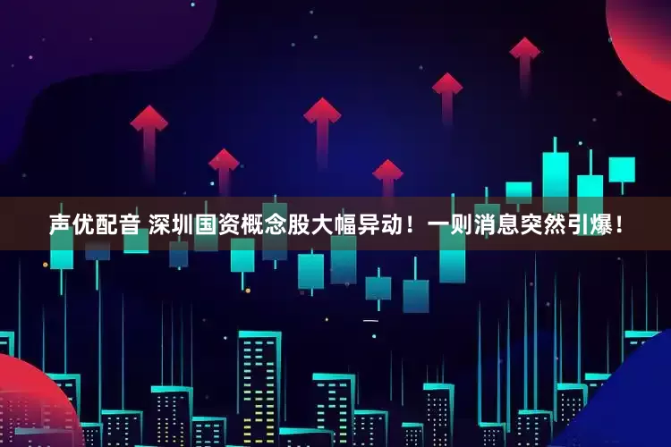 声优配音 深圳国资概念股大幅异动！一则消息突然引爆！