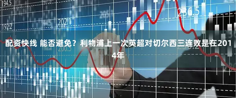 配资快线 能否避免？利物浦上一次英超对切尔西三连败是在2014年